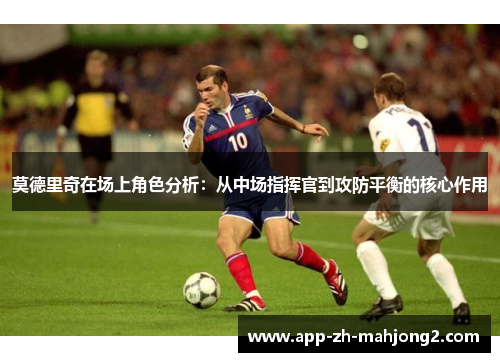 莫德里奇在场上角色分析:从中场指挥官到攻防平衡的核心作用 莫德里奇在场上角色分析:从中场指挥官到攻防平衡的核心作用