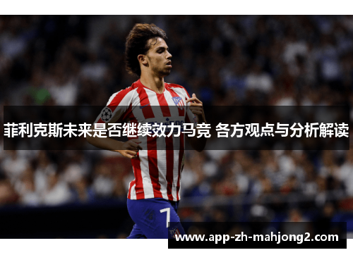 菲利克斯未来是否继续效力马竞 各方观点与分析解读 菲利克斯未来是否继续效力马竞 各方观点与分析解读