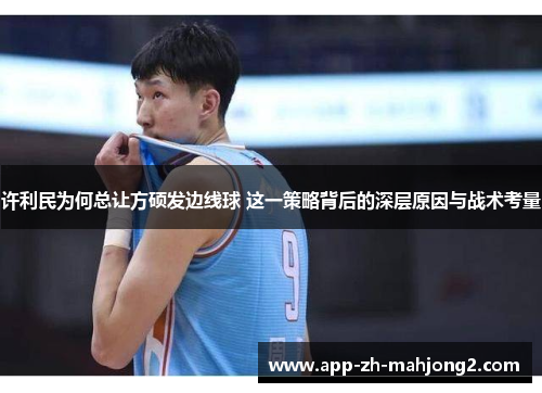 许利民为何总让方硕发边线球 这一策略背后的深层原因与战术考量 许利民为何总让方硕发边线球 这一策略背后的深层原因与战术考量