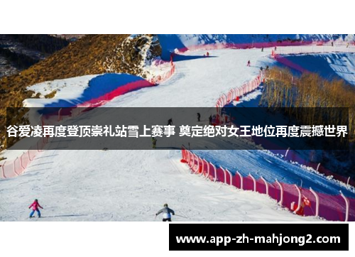 谷爱凌再度登顶崇礼站雪上赛事 奠定绝对女王地位再度震撼世界 谷爱凌再度登顶崇礼站雪上赛事 奠定绝对女王地位再度震撼世界