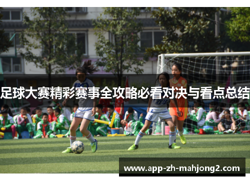 足球大赛精彩赛事全攻略必看对决与看点总结