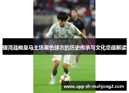 银河战舰皇马主场黑色球衣的历史传承与文化意蕴解读 银河战舰皇马主场黑色球衣的历史传承与文化意蕴解读