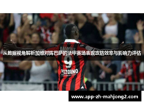 从数据视角解析加维对阵巴萨的法甲赛场表现攻防效率与影响力评估 从数据视角解析加维对阵巴萨的法甲赛场表现攻防效率与影响力评估