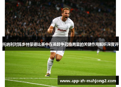 托纳利对阵多特蒙德比赛中在英超争冠格局里的关键作用解析深度评