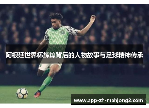 阿根廷世界杯辉煌背后的人物故事与足球精神传承