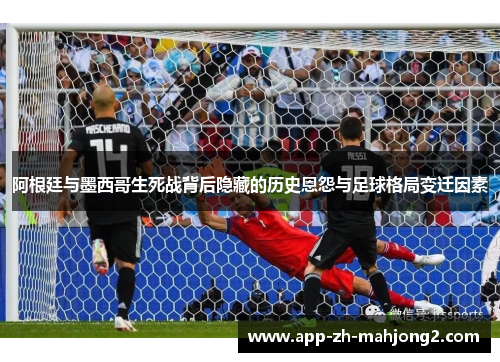 阿根廷与墨西哥生死战背后隐藏的历史恩怨与足球格局变迁因素