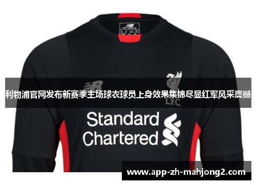 利物浦官网发布新赛季主场球衣球员上身效果集锦尽显红军风采震撼