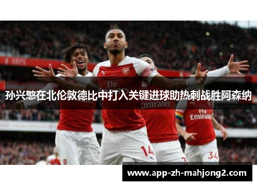 孙兴慜在北伦敦德比中打入关键进球助热刺战胜阿森纳