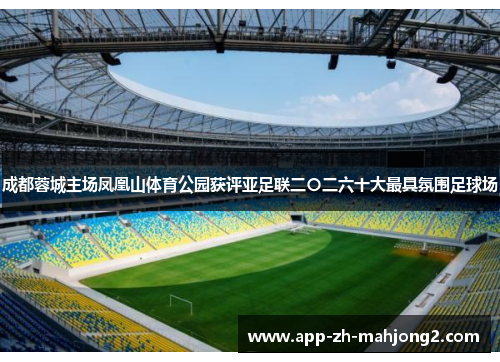 成都蓉城主场凤凰山体育公园获评亚足联二〇二六十大最具氛围足球场
