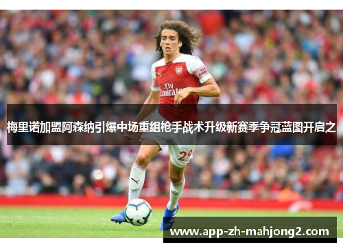 梅里诺加盟阿森纳引爆中场重组枪手战术升级新赛季争冠蓝图开启之