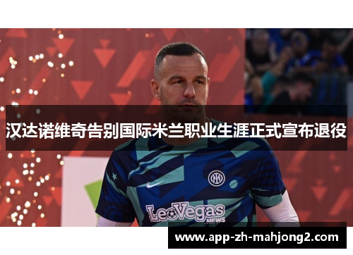 汉达诺维奇告别国际米兰职业生涯正式宣布退役
