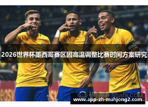 2026世界杯墨西哥赛区因高温调整比赛时间方案研究
