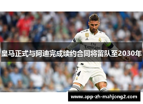 皇马正式与阿迪完成续约合同将留队至2030年 皇马正式与阿迪完成续约合同将留队至2030年