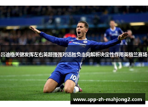 吕迪格关键发挥左右英超强强对话胜负走向解析决定性作用英格兰赛场 吕迪格关键发挥左右英超强强对话胜负走向解析决定性作用英格兰赛场