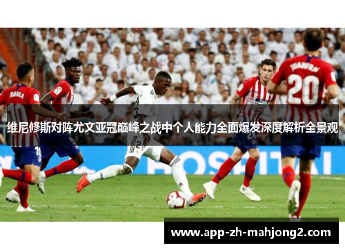 维尼修斯对阵尤文亚冠巅峰之战中个人能力全面爆发深度解析全景观 维尼修斯对阵尤文亚冠巅峰之战中个人能力全面爆发深度解析全景观