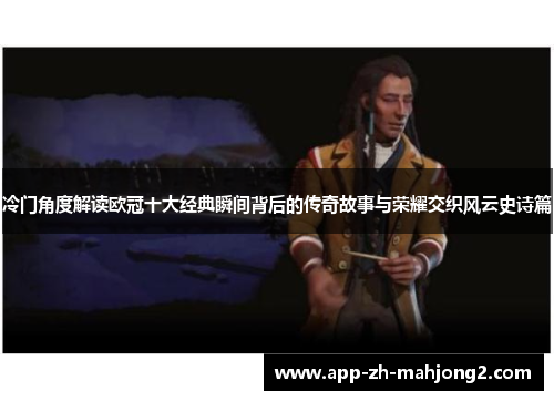 冷门角度解读欧冠十大经典瞬间背后的传奇故事与荣耀交织风云史诗篇