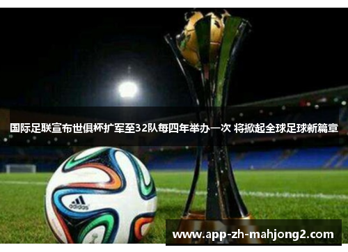 国际足联宣布世俱杯扩军至32队每四年举办一次 将掀起全球足球新篇章