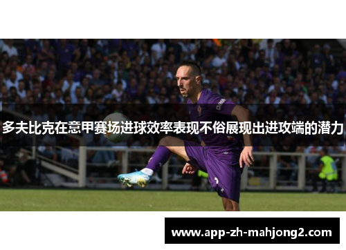多夫比克在意甲赛场进球效率表现不俗展现出进攻端的潜力 多夫比克在意甲赛场进球效率表现不俗展现出进攻端的潜力