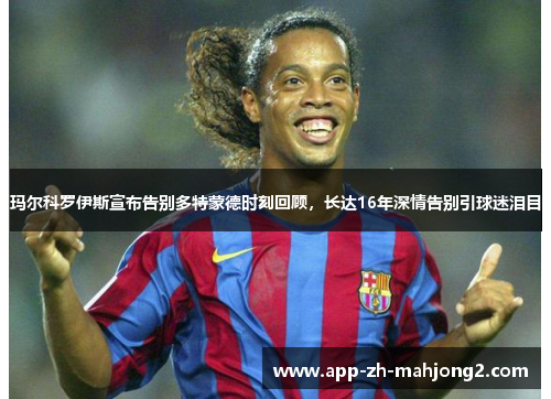 玛尔科罗伊斯宣布告别多特蒙德时刻回顾,长达16年深情告别引球迷泪目 玛尔科罗伊斯宣布告别多特蒙德时刻回顾,长达16年深情告别引球迷泪目