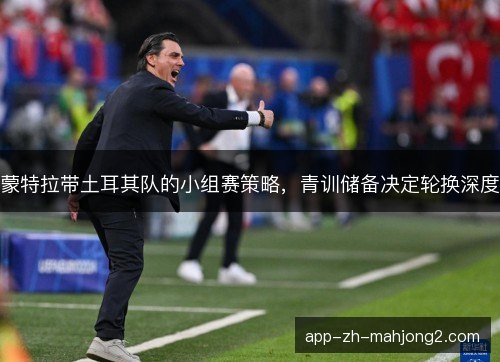 蒙特拉带土耳其队的小组赛策略，青训储备决定轮换深度